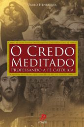 O Credo Meditado - Professando A Fe Catolica - Paulo Henriques