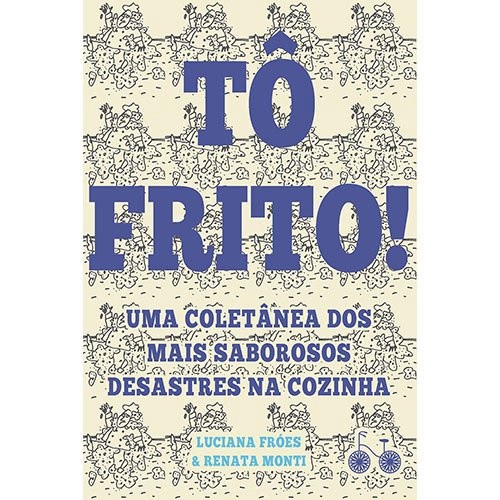 TO FRITO! - UMA COLETANEA DOS MAIS SABOROSOS DESASTRES NA COZINHA